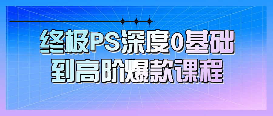 终极PS深度0基础到高阶爆款课程